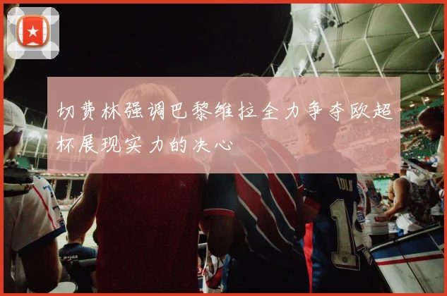 切费林强调巴黎维拉全力争夺欧超杯展现实力的决心